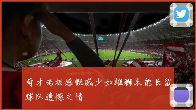 奇才老板感慨威少如雄狮未能长留球队遗憾之情