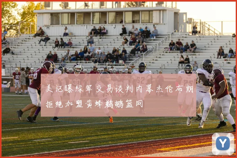 美记曝绿军交易谈判内幕杰伦布朗拒绝加盟黄蜂鹈鹕篮网