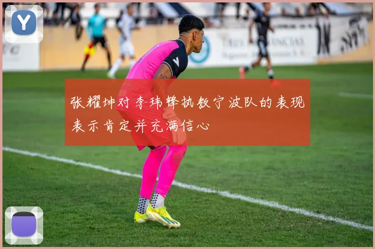 张耀坤对李玮锋执教宁波队的表现表示肯定并充满信心