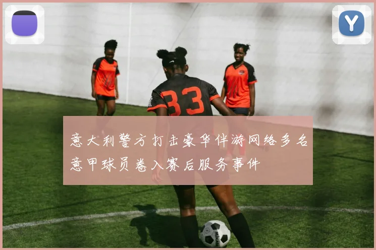 意大利警方打击豪华伴游网络多名意甲球员卷入赛后服务事件