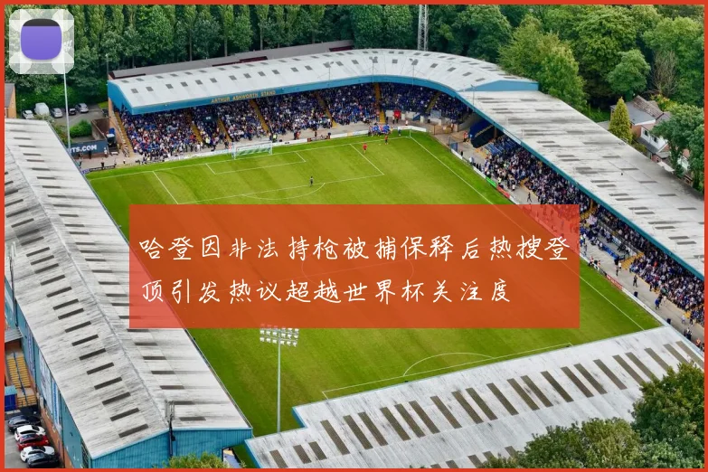 哈登因非法持枪被捕保释后热搜登顶引发热议超越世界杯关注度