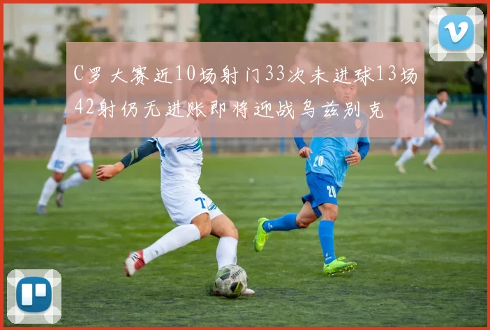 C罗大赛近10场射门33次未进球13场42射仍无进账即将迎战乌兹别克
