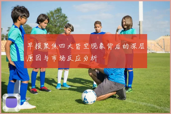 早报聚焦四大皆空现象背后的深层原因与市场反应分析
