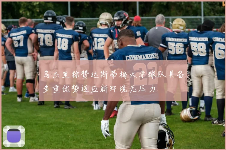 乌杰里称赞达斯蒂梅大学球队具备多重优势适应新环境无压力