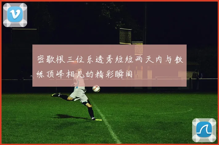密歇根三位乐透秀短短两天内与教练顶峰相见的精彩瞬间