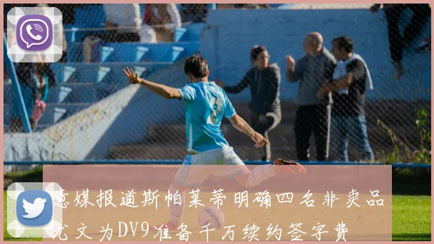 意媒报道斯帕莱蒂明确四名非卖品尤文为DV9准备千万续约签字费