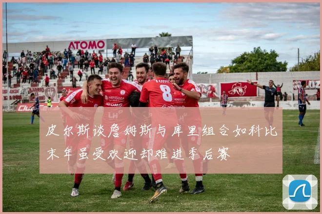 皮尔斯谈詹姆斯与库里组合如科比末年虽受欢迎却难进季后赛