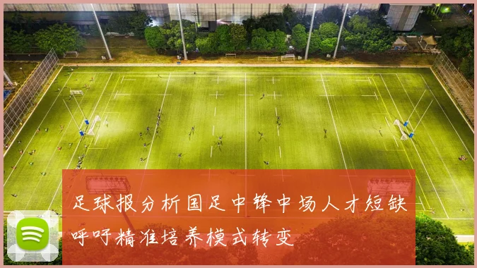 足球报分析国足中锋中场人才短缺呼吁精准培养模式转变