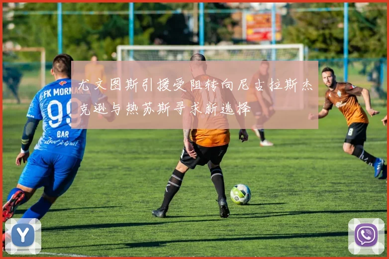 尤文图斯引援受阻转向尼古拉斯杰克逊与热苏斯寻求新选择