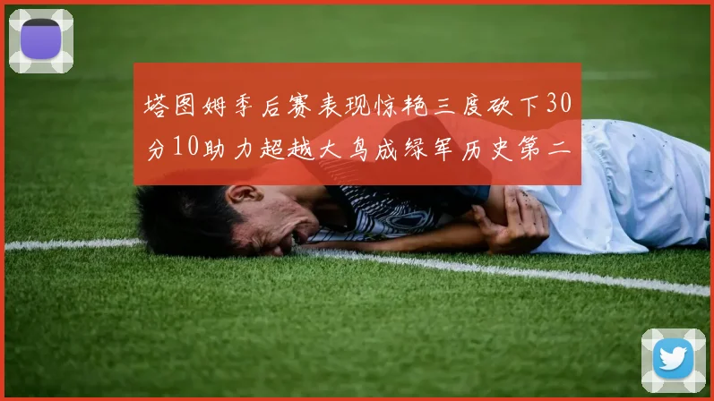 塔图姆季后赛表现惊艳三度砍下30分10助力超越大鸟成绿军历史第二