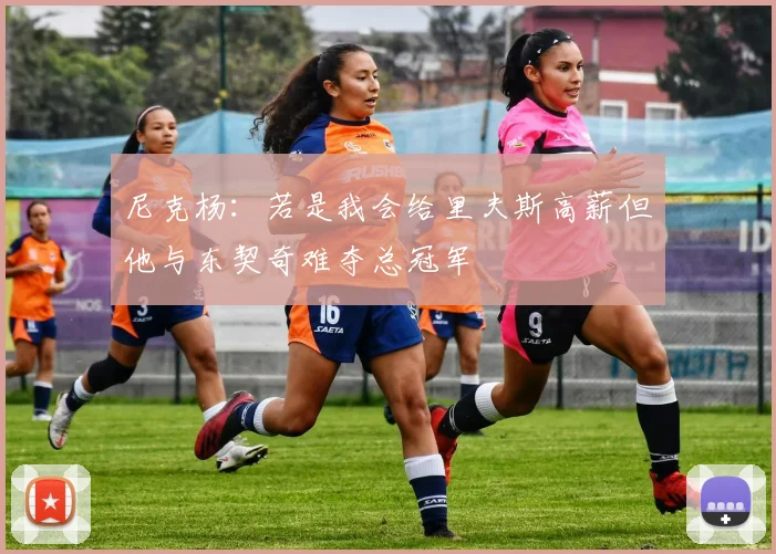 尼克杨：若是我会给里夫斯高薪但他与东契奇难夺总冠军