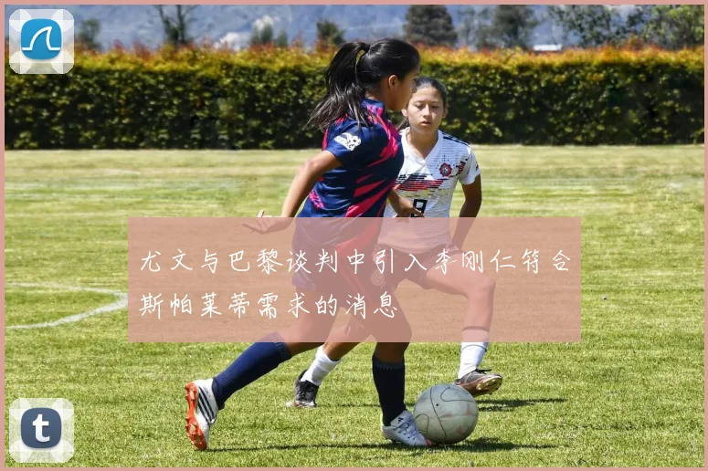 尤文与巴黎谈判中引入李刚仁符合斯帕莱蒂需求的消息