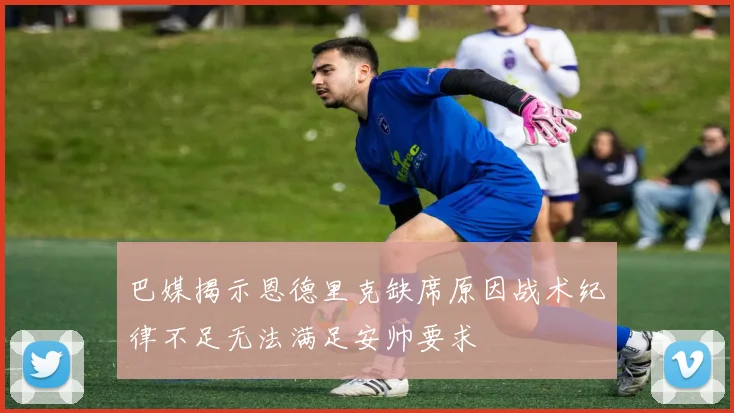 巴媒揭示恩德里克缺席原因战术纪律不足无法满足安帅要求