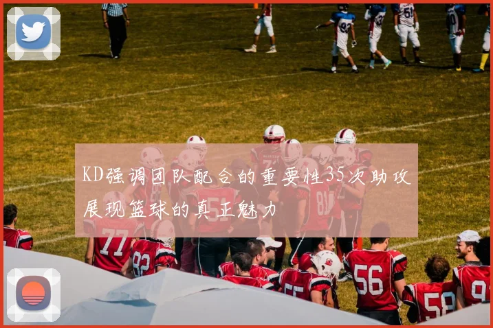 KD强调团队配合的重要性35次助攻展现篮球的真正魅力
