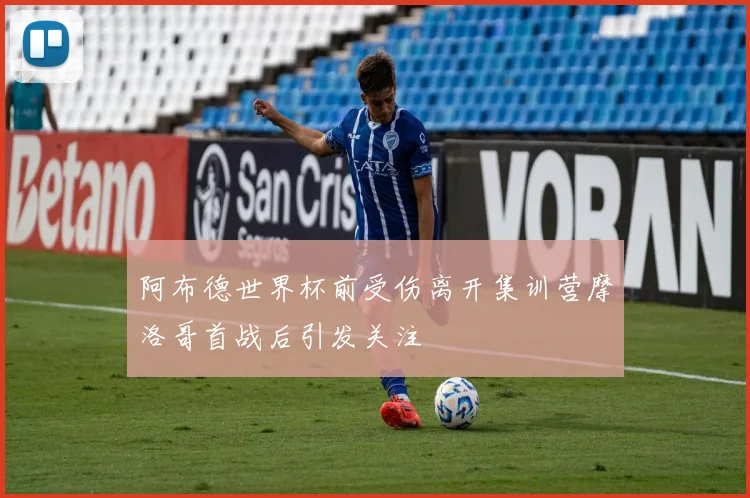 阿布德世界杯前受伤离开集训营摩洛哥首战后引发关注