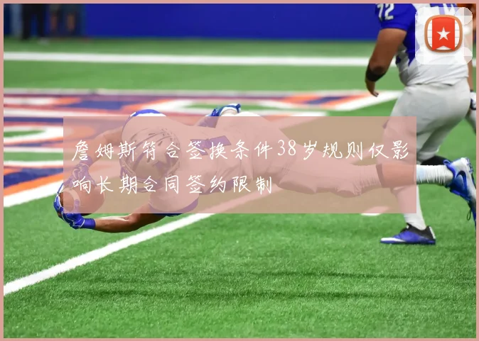詹姆斯符合签换条件38岁规则仅影响长期合同签约限制