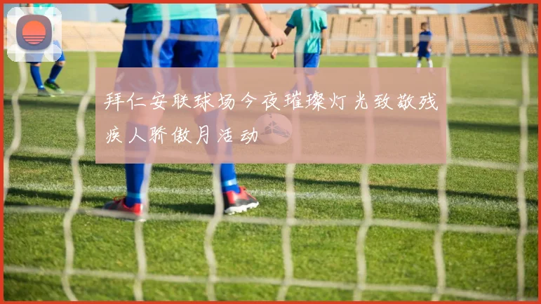 拜仁安联球场今夜璀璨灯光致敬残疾人骄傲月活动