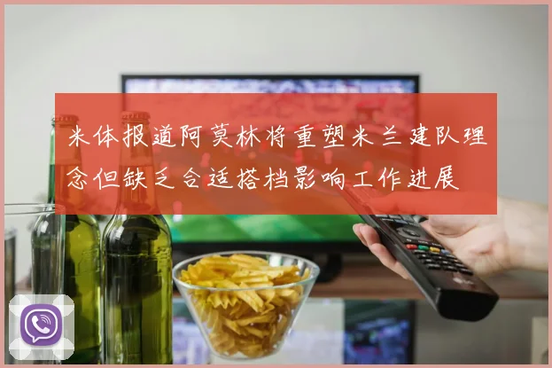 米体报道阿莫林将重塑米兰建队理念但缺乏合适搭档影响工作进展
