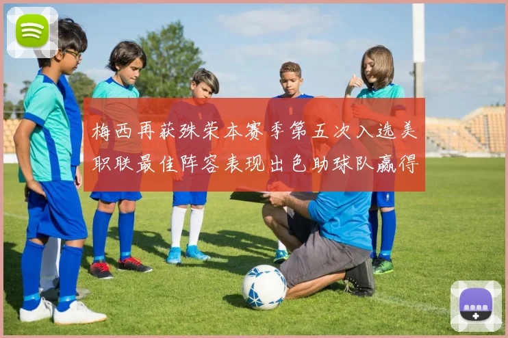 梅西再获殊荣本赛季第五次入选美职联最佳阵容表现出色助球队赢得胜利