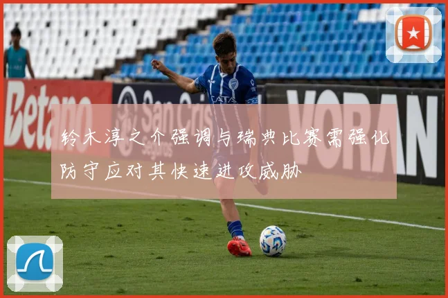铃木淳之介强调与瑞典比赛需强化防守应对其快速进攻威胁
