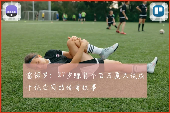 富保罗：27岁赚首个百万夏天谈成十亿合同的传奇故事