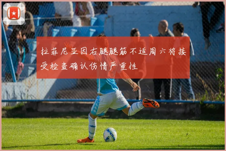 拉菲尼亚因右腿腿筋不适周六将接受检查确认伤情严重性
