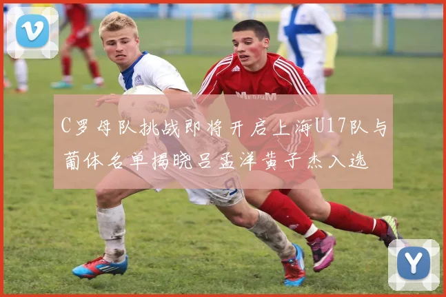 C罗母队挑战即将开启上海U17队与葡体名单揭晓吕孟洋黄子杰入选