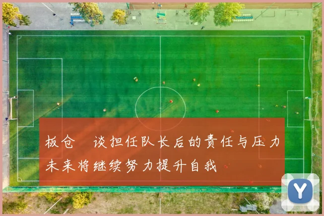 板仓滉谈担任队长后的责任与压力未来将继续努力提升自我