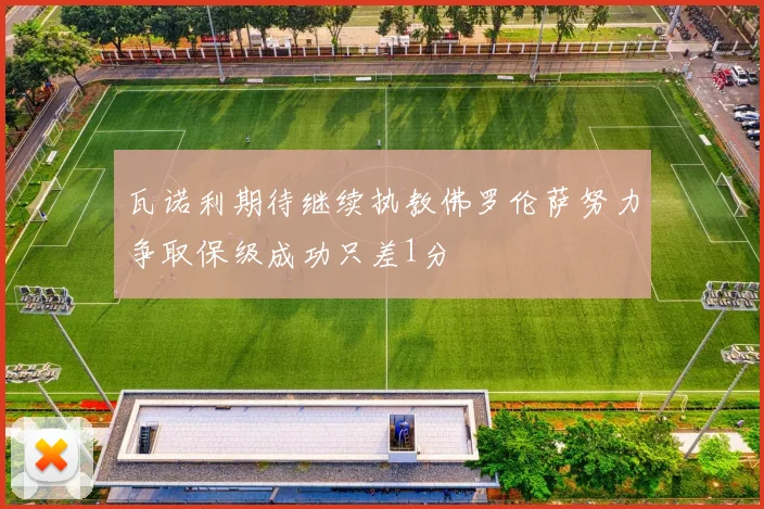 瓦诺利期待继续执教佛罗伦萨努力争取保级成功只差1分