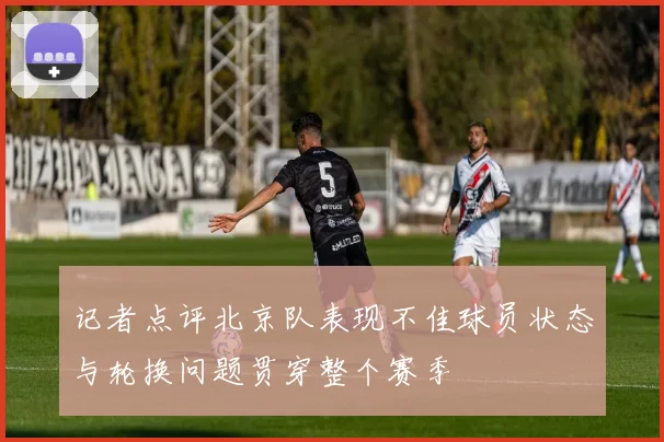 记者点评北京队表现不佳球员状态与轮换问题贯穿整个赛季