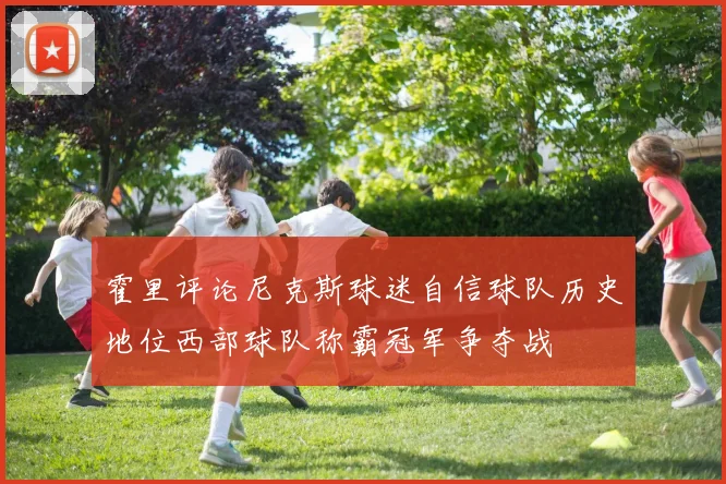 霍里评论尼克斯球迷自信球队历史地位西部球队称霸冠军争夺战