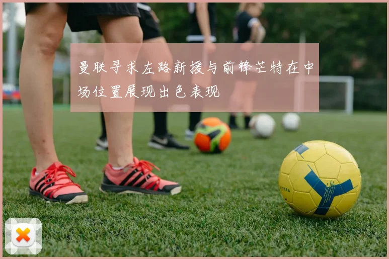 曼联寻求左路新援与前锋芒特在中场位置展现出色表现