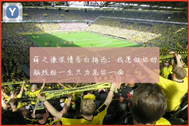 薛之谦深情告白梅西：我愿做你的脑残粉一生只为见你一面