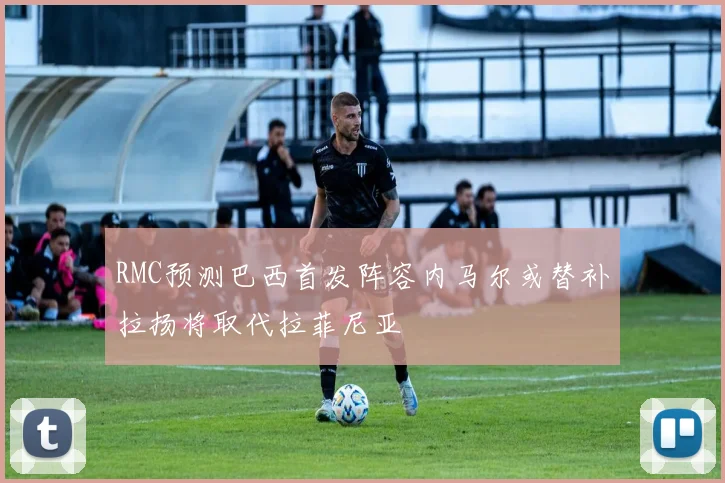 RMC预测巴西首发阵容内马尔或替补拉扬将取代拉菲尼亚